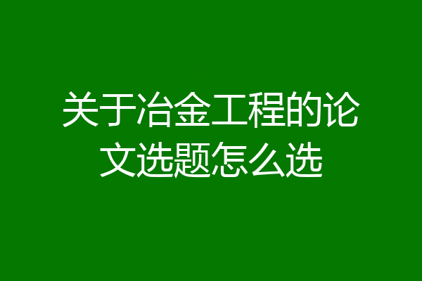 关于冶金工程的论文选题怎么选
