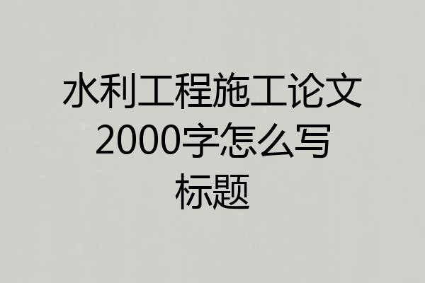 水利工程施工论文2000字怎么写标题