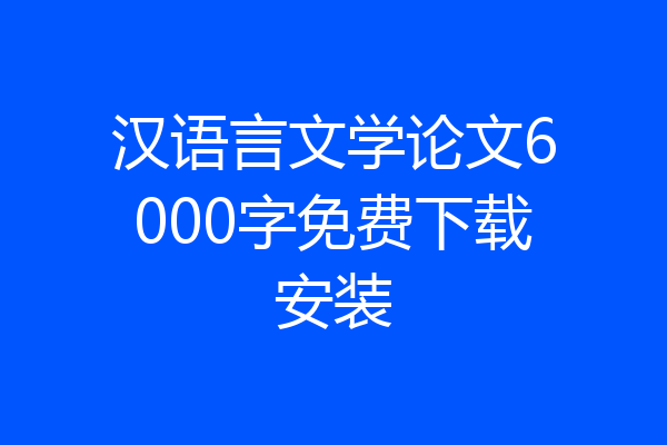汉语言文学论文6000字免费下载安装