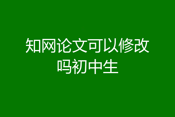 知网论文可以修改吗初中生
