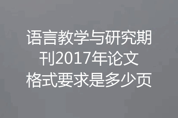 语言教学与研究期刊2017年论文格式要求是多少页