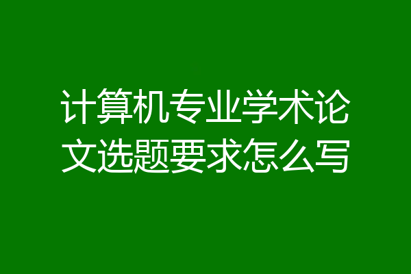 计算机专业学术论文选题要求怎么写
