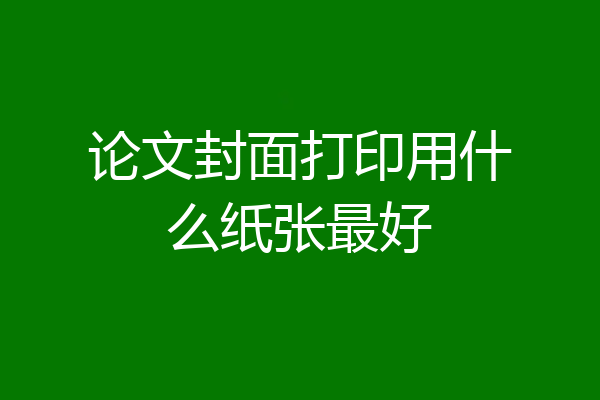 论文封面打印用什么纸张最好