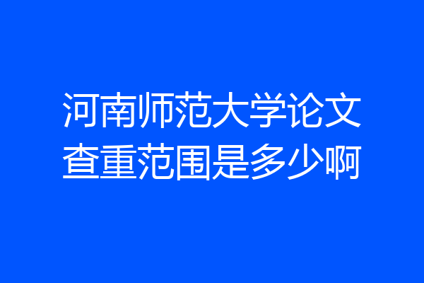 河南师范大学论文查重范围是多少啊