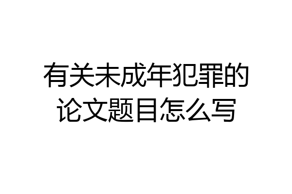 有关未成年犯罪的论文题目怎么写