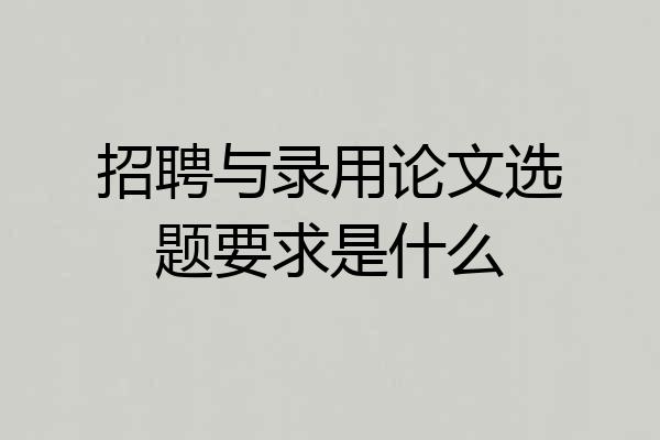 招聘与录用论文选题要求是什么