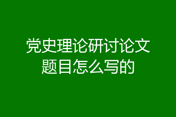 党史理论研讨论文题目怎么写的