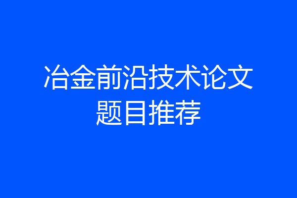 冶金前沿技术论文题目推荐