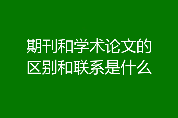 期刊和学术论文的区别和联系是什么