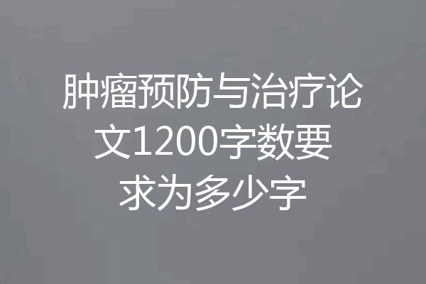 肿瘤预防与治疗论文1200字数要求为多少字