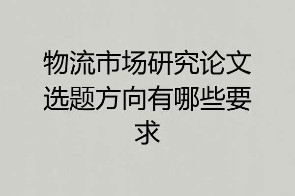 物流市场研究论文选题方向有哪些要求
