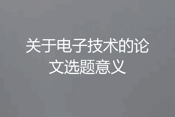关于电子技术的论文选题意义