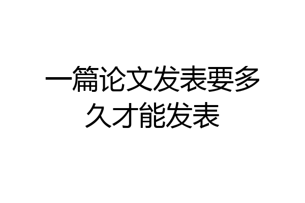 一篇论文发表要多久才能发表