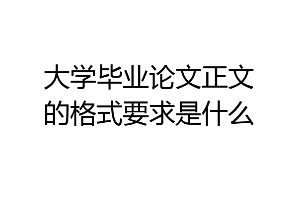 大学毕业论文正文的格式要求是什么