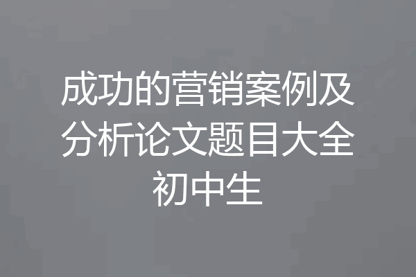 成功的营销案例及分析论文题目大全初中生