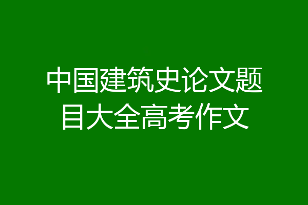 中国建筑史论文题目大全高考作文