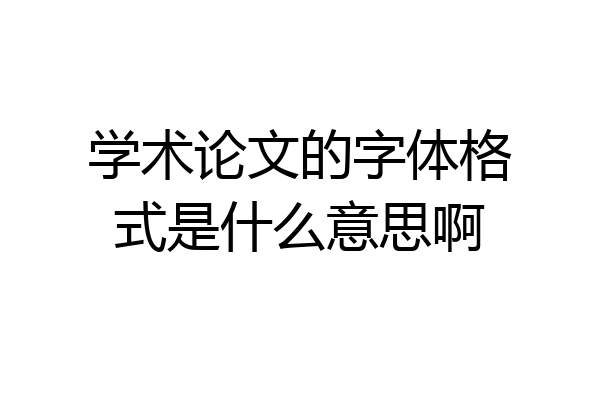 学术论文的字体格式是什么意思啊