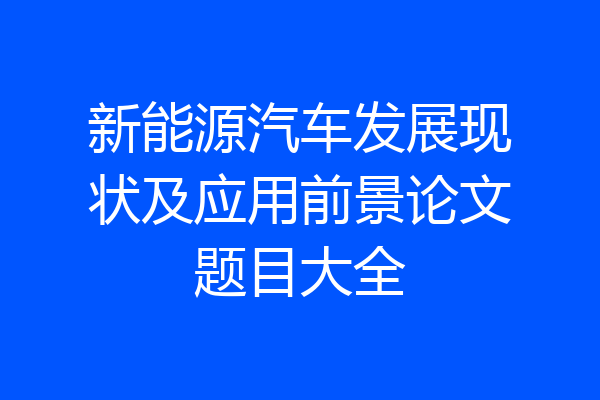 新能源汽车发展现状及应用前景论文题目大全