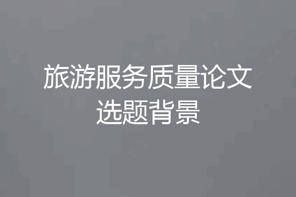 旅游服务质量论文选题背景