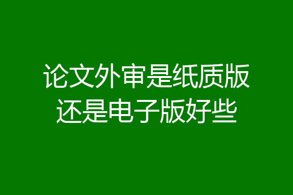 论文外审是纸质版还是电子版好些