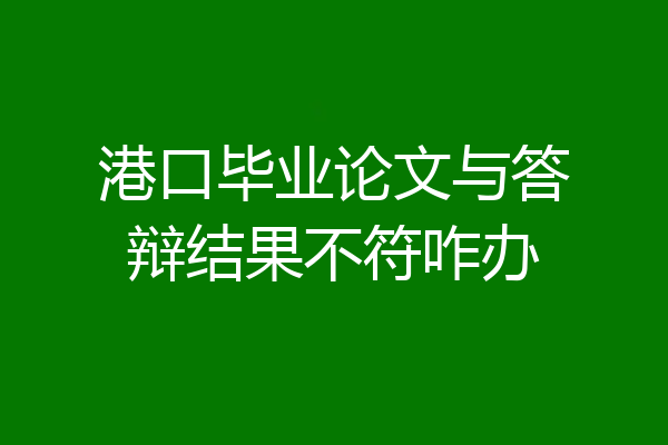 港口毕业论文与答辩结果不符咋办