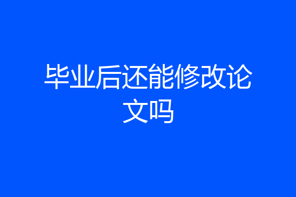 毕业后还能修改论文吗