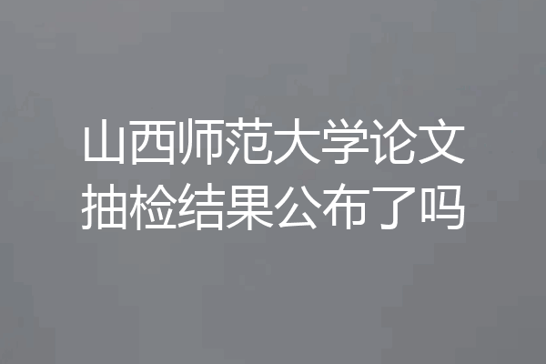 山西师范大学论文抽检结果公布了吗