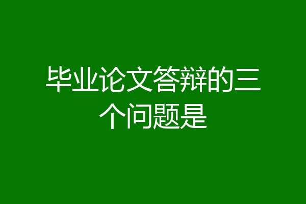 毕业论文答辩的三个问题是