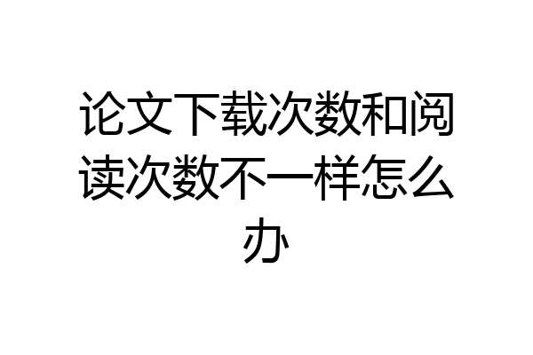 论文下载次数和阅读次数不一样怎么办