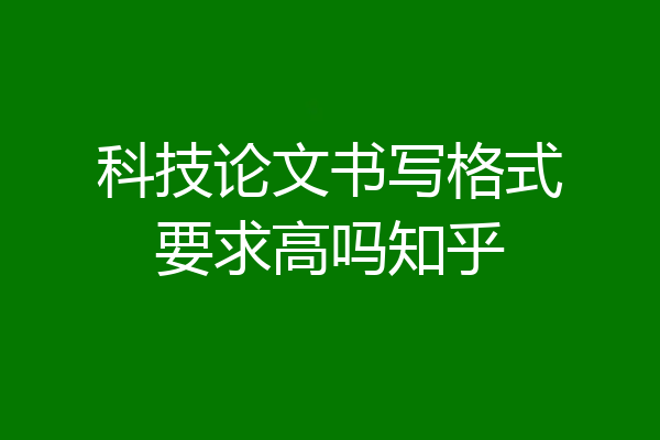 科技论文书写格式要求高吗知乎
