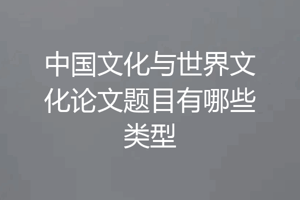 中国文化与世界文化论文题目有哪些类型