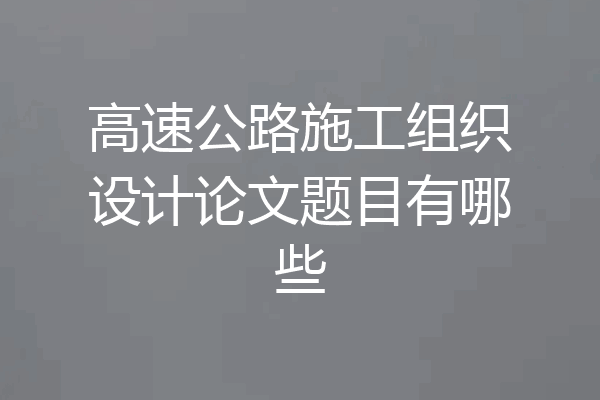 高速公路施工组织设计论文题目有哪些