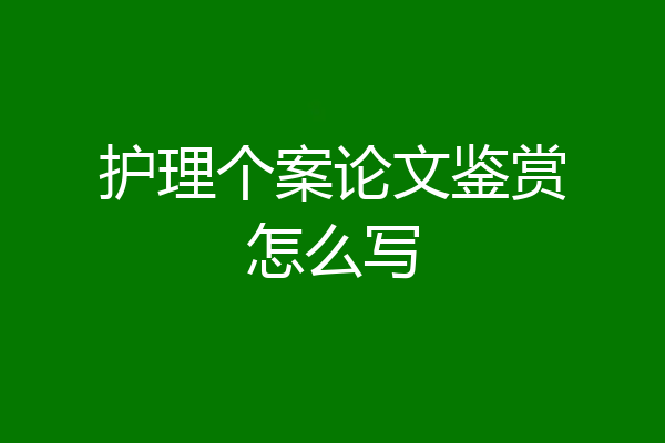 护理个案论文鉴赏怎么写
