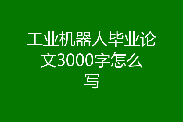 工业机器人毕业论文3000字怎么写