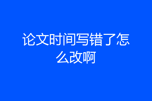 论文时间写错了怎么改啊