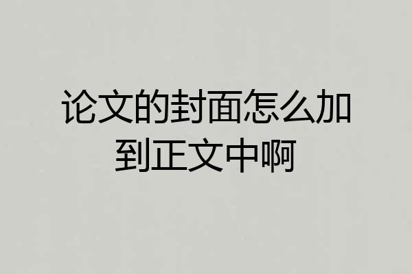 论文的封面怎么加到正文中啊