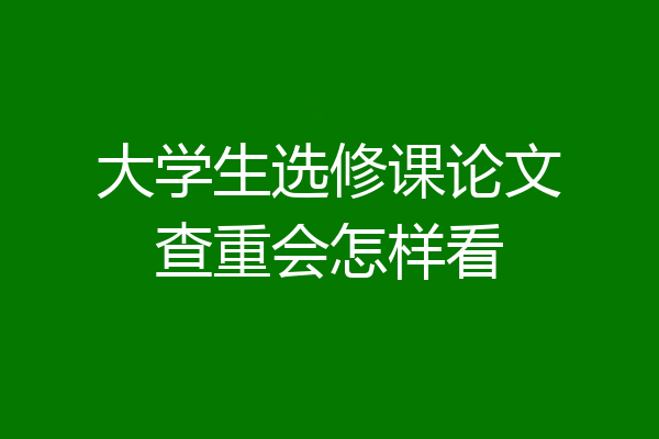 大学生选修课论文查重会怎样看