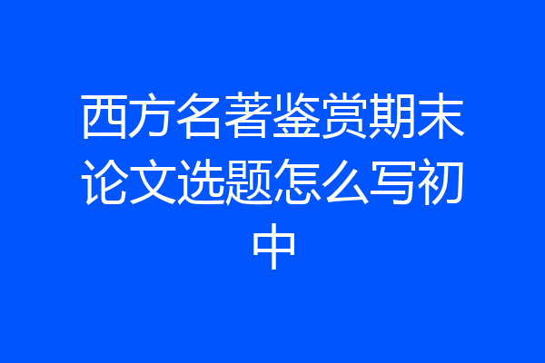 西方名著鉴赏期末论文选题怎么写初中