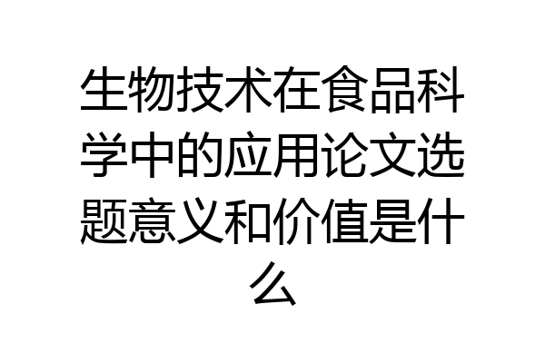生物技术在食品科学中的应用论文选题意义和价值是什么