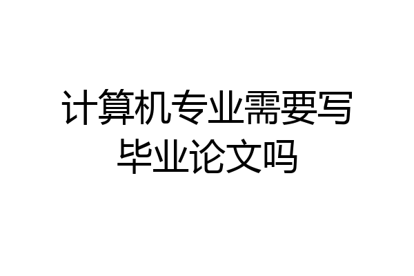 计算机专业需要写毕业论文吗