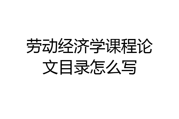 劳动经济学课程论文目录怎么写