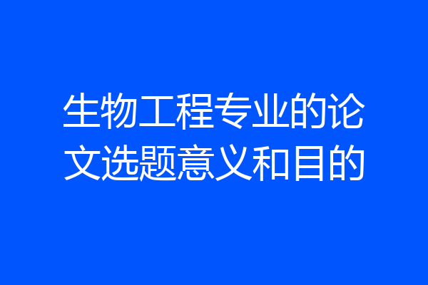生物工程专业的论文选题意义和目的