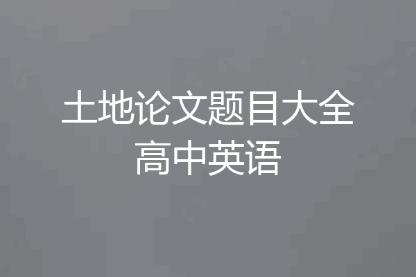 土地论文题目大全高中英语