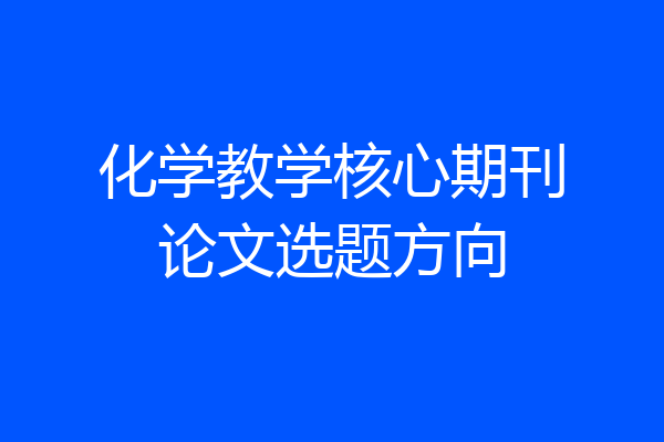 化学教学核心期刊论文选题方向