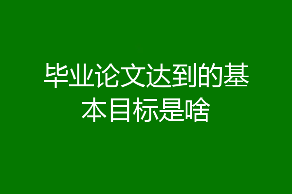 毕业论文达到的基本目标是啥