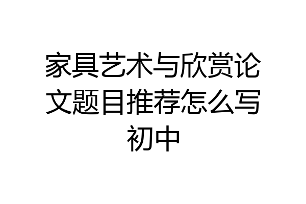 家具艺术与欣赏论文题目推荐怎么写初中