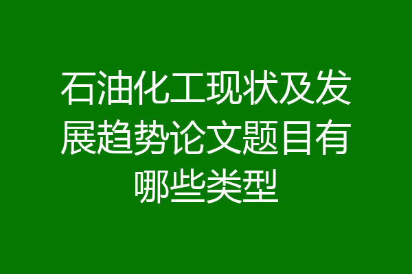 石油化工现状及发展趋势论文题目有哪些类型