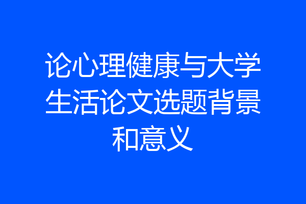 论心理健康与大学生活论文选题背景和意义