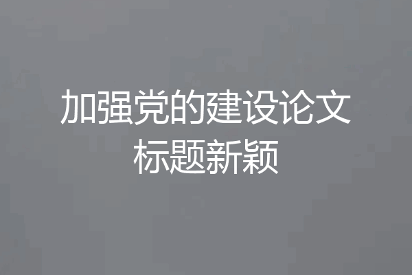加强党的建设论文标题新颖