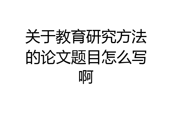 关于教育研究方法的论文题目怎么写啊